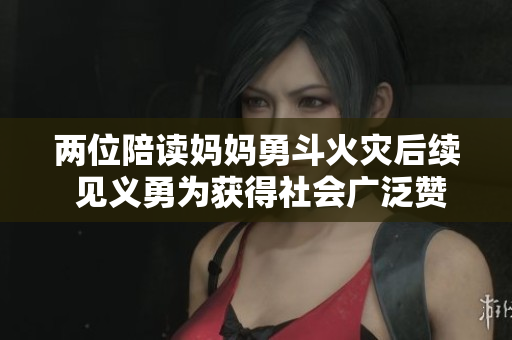 两位陪读妈妈勇斗火灾后续 见义勇为获得社会广泛赞誉