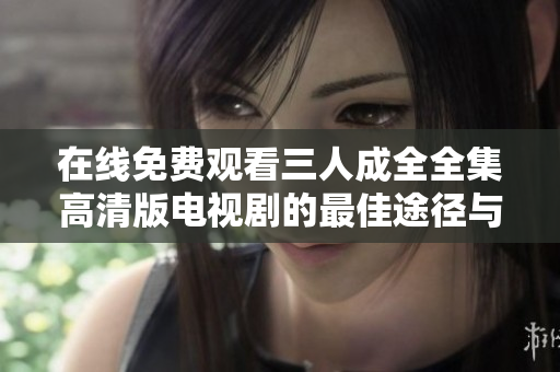 在线免费观看三人成全全集高清版电视剧的最佳途径与分享