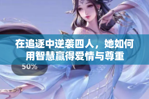 在追逐中逆袭四人，她如何用智慧赢得爱情与尊重