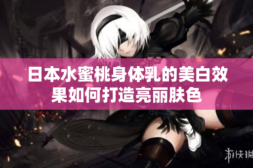 日本水蜜桃身体乳的美白效果如何打造亮丽肤色