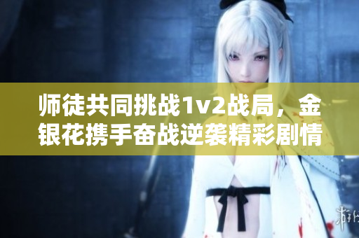 师徒共同挑战1v2战局，金银花携手奋战逆袭精彩剧情