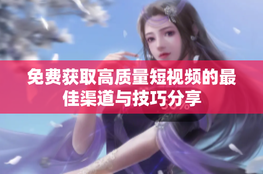 免费获取高质量短视频的最佳渠道与技巧分享