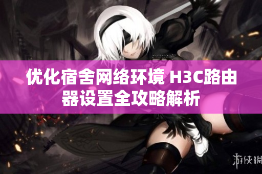 优化宿舍网络环境 H3C路由器设置全攻略解析