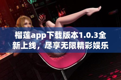 榴莲app下载版本1.0.3全新上线，尽享无限精彩娱乐体验