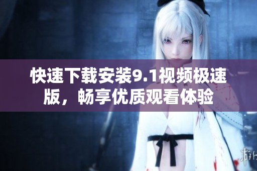 快速下载安装9.1视频极速版，畅享优质观看体验