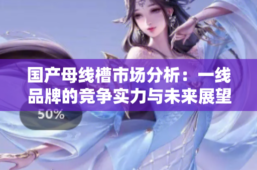 国产母线槽市场分析：一线品牌的竞争实力与未来展望