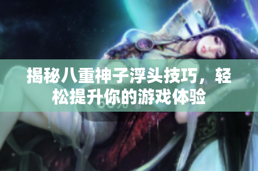 揭秘八重神子浮头技巧，轻松提升你的游戏体验