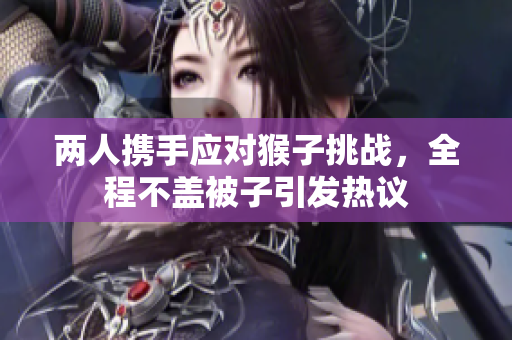 两人携手应对猴子挑战，全程不盖被子引发热议