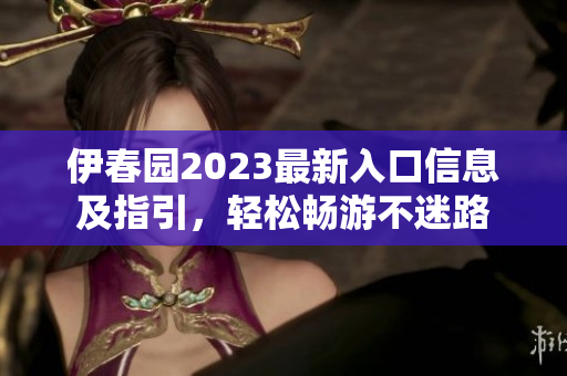 伊春园2023最新入口信息及指引，轻松畅游不迷路