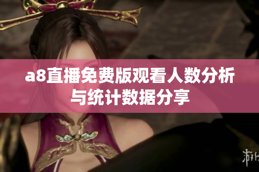 a8直播免费版观看人数分析与统计数据分享