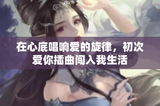 在心底唱响爱的旋律，初次爱你插曲闯入我生活