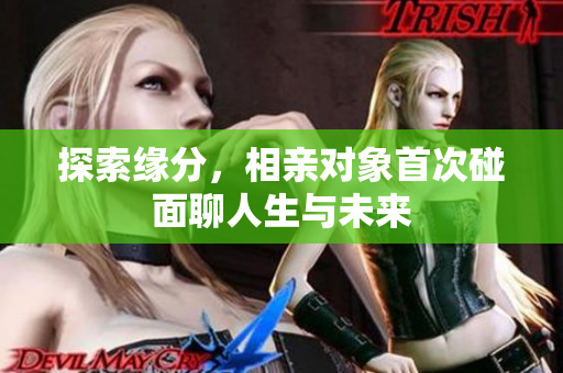 探索缘分，相亲对象首次碰面聊人生与未来
