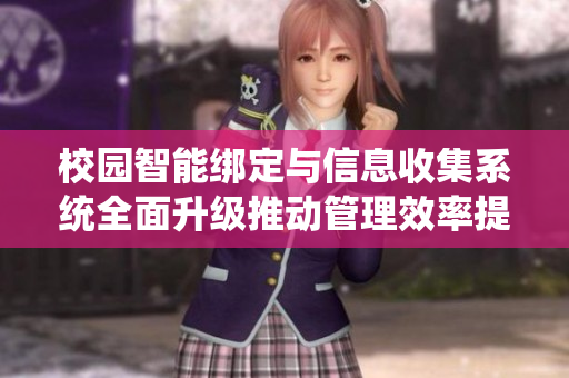 校园智能绑定与信息收集系统全面升级推动管理效率提升