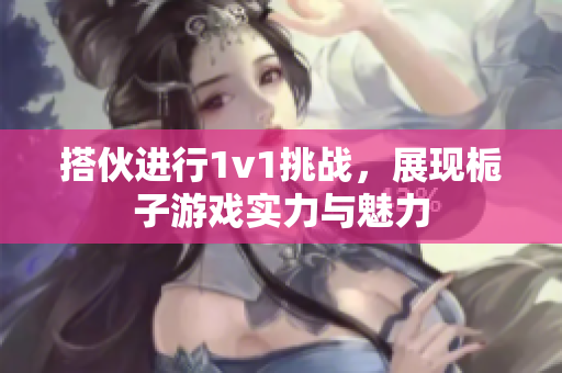搭伙进行1v1挑战，展现栀子游戏实力与魅力