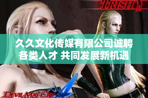 久久文化传媒有限公司诚聘各类人才 共同发展新机遇