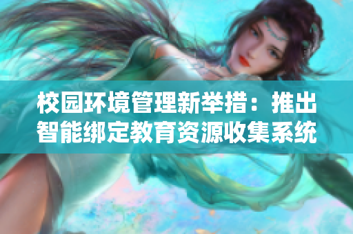 校园环境管理新举措：推出智能绑定教育资源收集系统