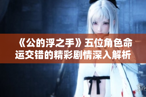 《公的浮之手》五位角色命运交错的精彩剧情深入解析