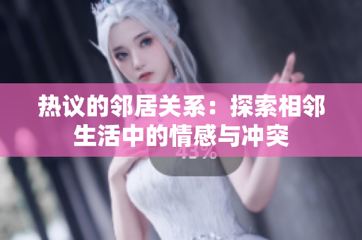 热议的邻居关系：探索相邻生活中的情感与冲突
