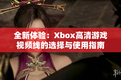 全新体验：Xbox高清游戏视频线的选择与使用指南