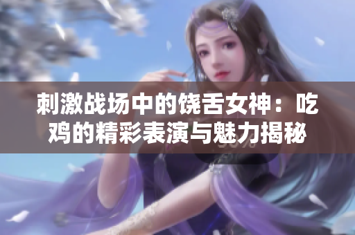 刺激战场中的饶舌女神：吃鸡的精彩表演与魅力揭秘