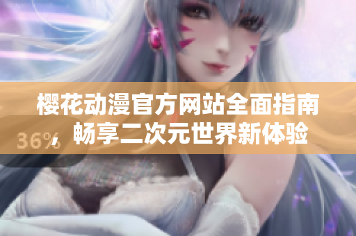 樱花动漫官方网站全面指南，畅享二次元世界新体验