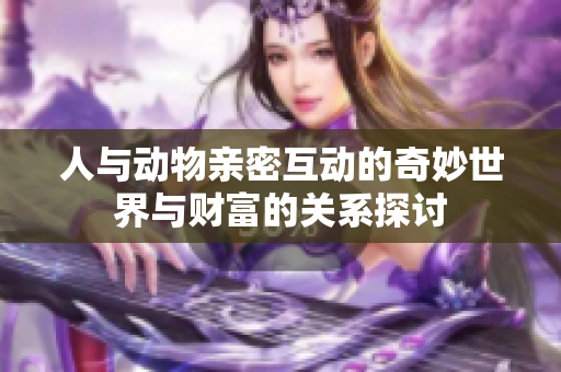 人与动物亲密互动的奇妙世界与财富的关系探讨
