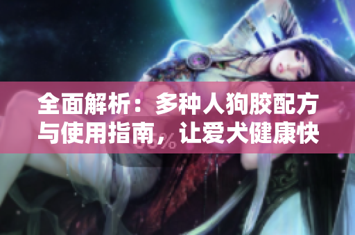 全面解析：多种人狗胶配方与使用指南，让爱犬健康快乐
