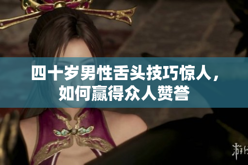 四十岁男性舌头技巧惊人，如何赢得众人赞誉