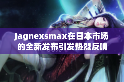 Jagnexsmax在日本市场的全新发布引发热烈反响