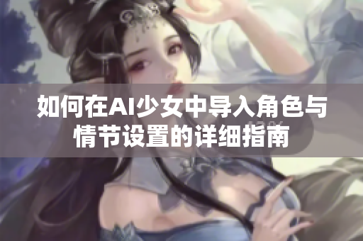 如何在AI少女中导入角色与情节设置的详细指南