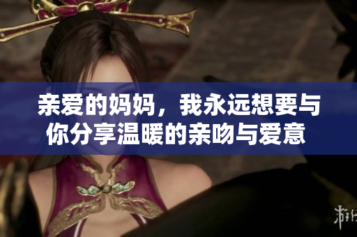 亲爱的妈妈，我永远想要与你分享温暖的亲吻与爱意  
