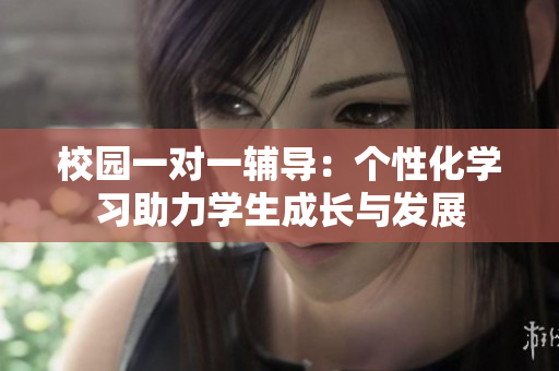 校园一对一辅导：个性化学习助力学生成长与发展