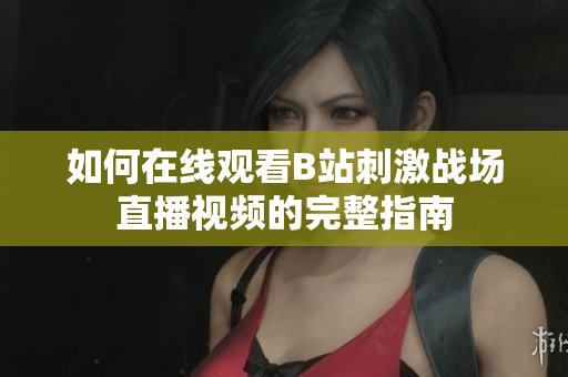如何在线观看B站刺激战场直播视频的完整指南