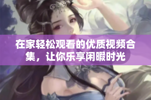 在家轻松观看的优质视频合集，让你乐享闲暇时光