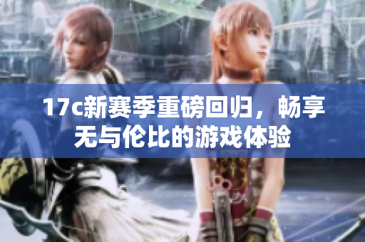 17c新赛季重磅回归，畅享无与伦比的游戏体验