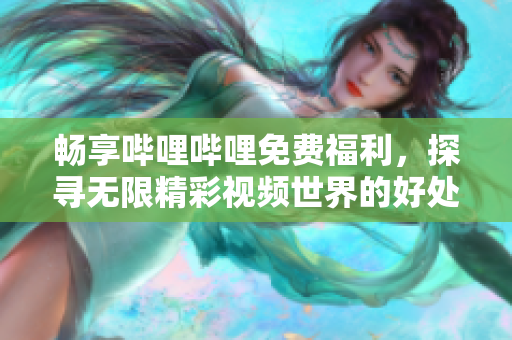 畅享哔哩哔哩免费福利，探寻无限精彩视频世界的好处