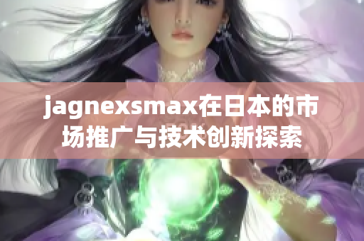 jagnexsmax在日本的市场推广与技术创新探索
