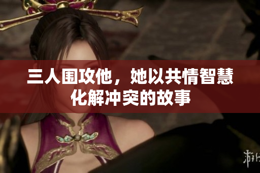 三人围攻他，她以共情智慧化解冲突的故事