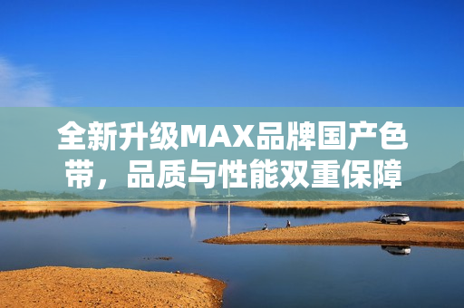 全新升级MAX品牌国产色带，品质与性能双重保障