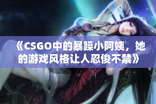 《CSGO中的暴躁小阿姨，她的游戏风格让人忍俊不禁》