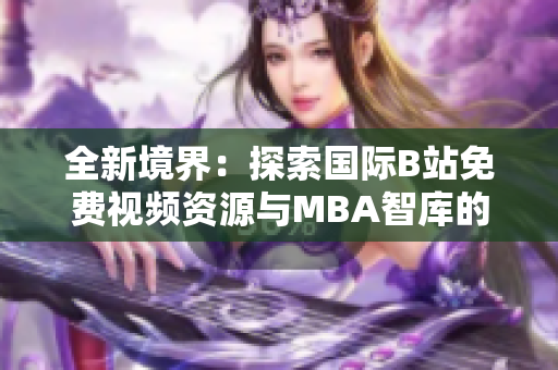 全新境界：探索国际B站免费视频资源与MBA智库的深度应用