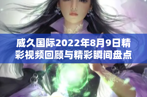 威久国际2022年8月9日精彩视频回顾与精彩瞬间盘点