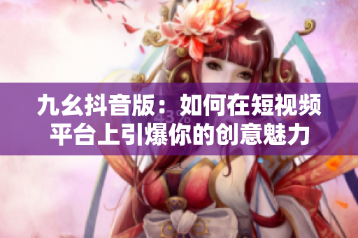 九幺抖音版：如何在短视频平台上引爆你的创意魅力