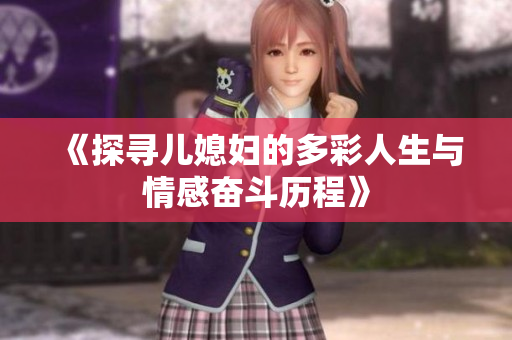 《探寻儿媳妇的多彩人生与情感奋斗历程》