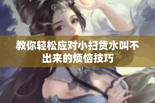 教你轻松应对小扫货水叫不出来的烦恼技巧