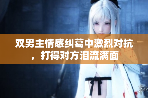双男主情感纠葛中激烈对抗，打得对方泪流满面