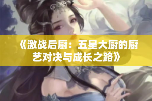 《激战后厨：五星大厨的厨艺对决与成长之路》