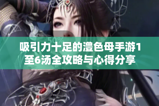 吸引力十足的澧色母手游1至6汤全攻略与心得分享