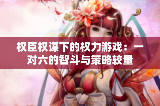 权臣权谋下的权力游戏：一对六的智斗与策略较量