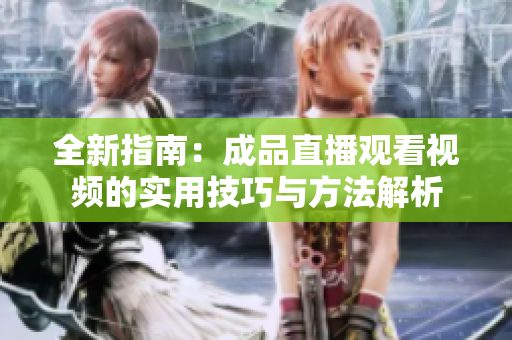 全新指南：成品直播观看视频的实用技巧与方法解析
